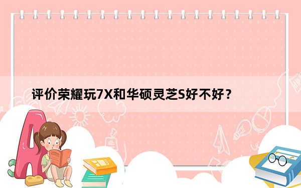 评价荣耀玩7X和华硕灵芝S好不好？