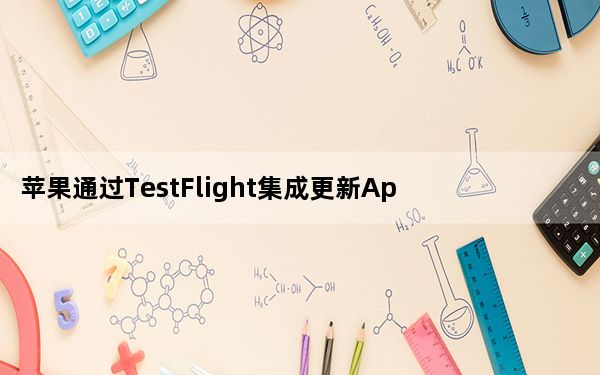 苹果通过TestFlight集成更新App Store Connect新图标