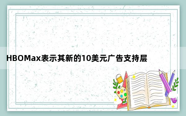 HBOMax表示其新的10美元广告支持层的广告少于其他服务