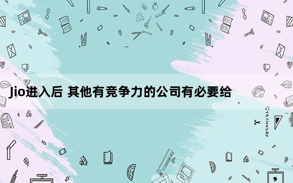 Jio进入后 其他有竞争力的公司有必要给用户带来新的有吸引力的计划