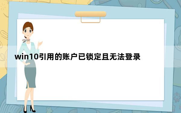 win10引用的账户已锁定且无法登录_引用的账户当前已锁定且可能无法登录win10
