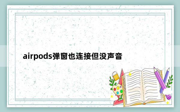 airpods弹窗也连接但没声音_打开airpods没有弹窗