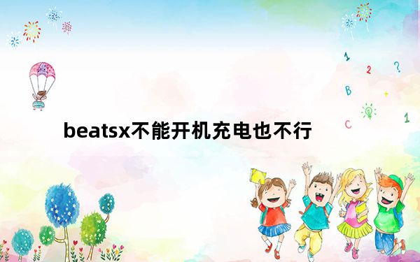 beatsx不能开机充电也不行_beatsx能充电不开机