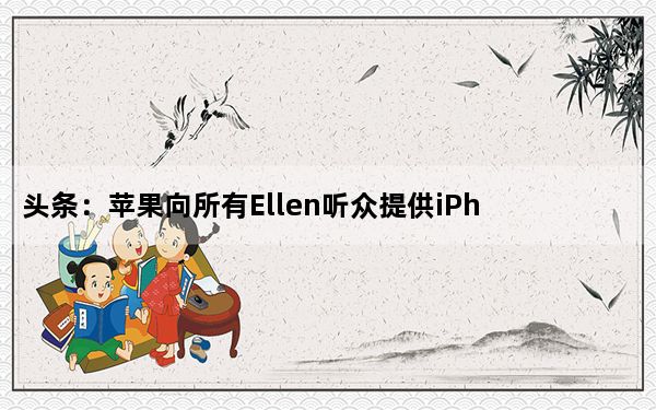 头条：苹果向所有Ellen听众提供iPhone  11和Apple  TV的免费试用版