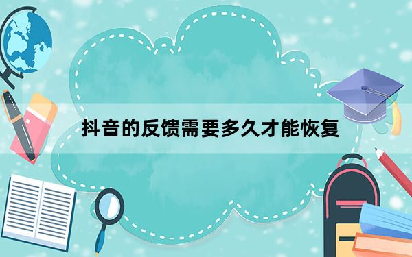 抖音的反馈需要多久才能恢复_抖音反馈后要等待多久