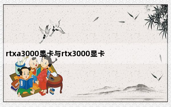 rtxa3000显卡与rtx3000显卡_rtx3000显卡什么水平