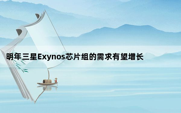 明年三星Exynos芯片组的需求有望增长
