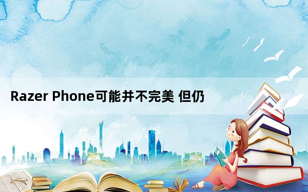 Razer Phone可能并不完美 但仍然很棒 雷蛇手机
