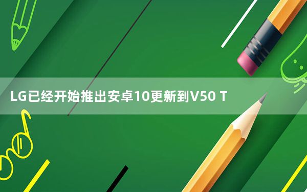 LG已经开始推出安卓10更新到V50 ThinQ