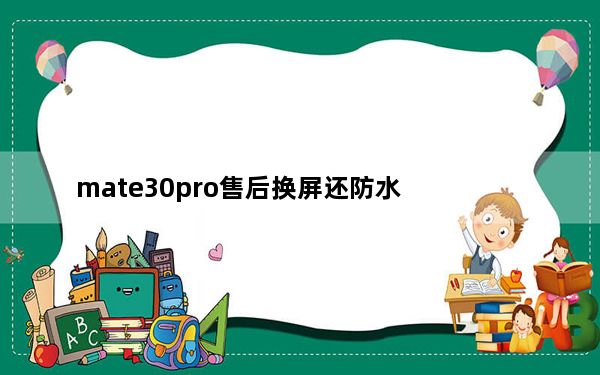 mate30pro售后换屏还防水_mate30pro换屏幕还防水吗