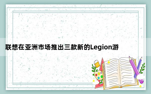 联想在亚洲市场推出三款新的Legion游戏笔记本电脑
