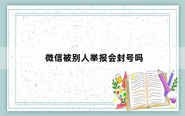 微信被别人举报会封号吗_微信被别人举报会封号吗