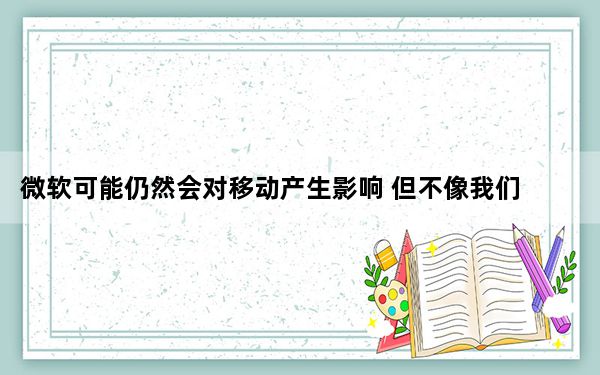 微软可能仍然会对移动产生影响 但不像我们想的那样