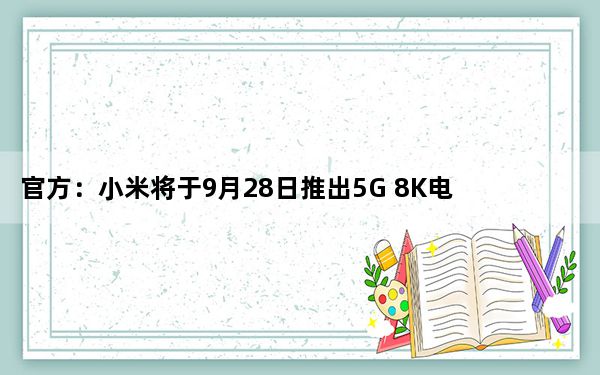 官方：小米将于9月28日推出5G 8K电视