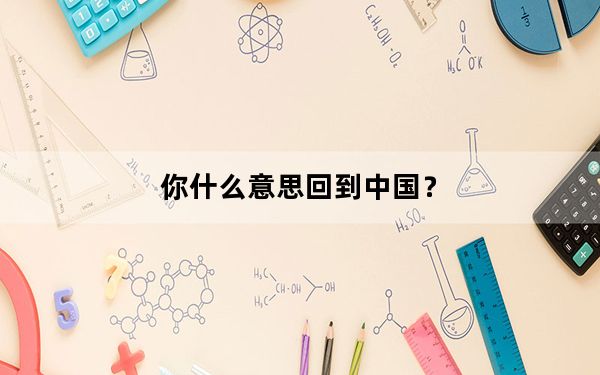 你什么意思回到中国？
