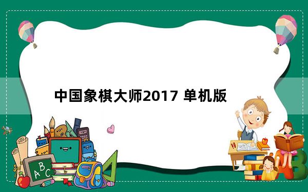 中国象棋大师2017 单机版_中国象棋大师2017 单机版免费下载