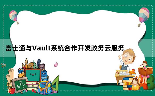 富士通与Vault系统合作开发政务云服务