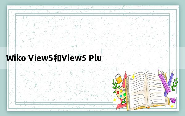 Wiko View5和View5 Plus：售价不超过200欧元的廉价新型智能手机