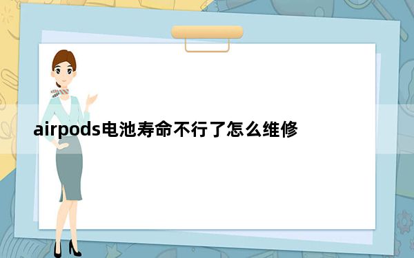 airpods电池寿命不行了怎么维修_airpods使用寿命