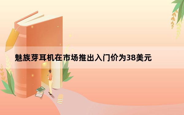 魅族芽耳机在市场推出入门价为38美元