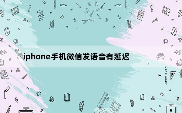 iphone手机微信发语音有延迟_iphone发微信语音延迟