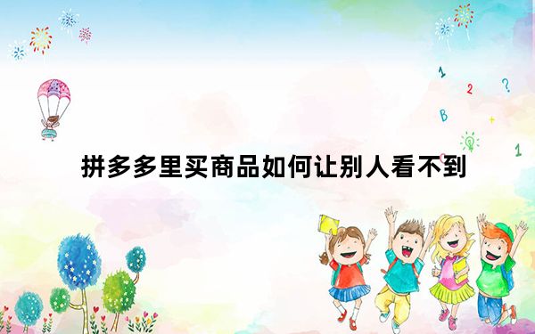拼多多里买商品如何让别人看不到_拼多多如何让别人看不到你买商品