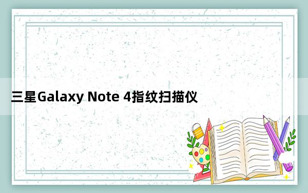 三星Galaxy Note 4指纹扫描仪详细信息
