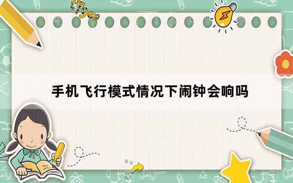 手机飞行模式情况下闹钟会响吗_手机飞行模式闹钟还会响吗