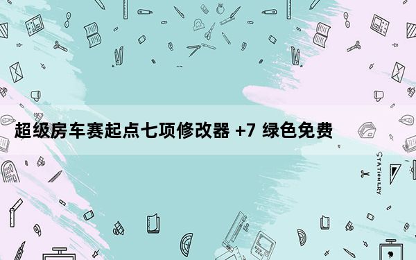 超级房车赛起点七项修改器 +7 绿色免费版_超级房车赛起点七项修改器 +7 绿色免费版免费下载