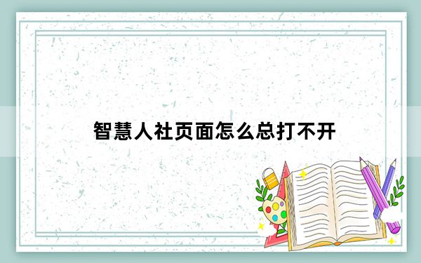 智慧人社页面怎么总打不开_智慧人社打不开是怎么回事