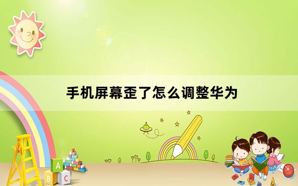 手机屏幕歪了怎么调整华为_手机屏幕歪了怎么调整