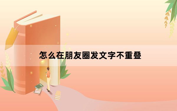 怎么在朋友圈发文字不重叠_怎么在朋友圈发文字