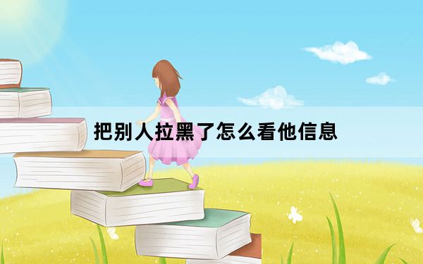 把别人拉黑了怎么看他信息_如何查别人拉黑了我