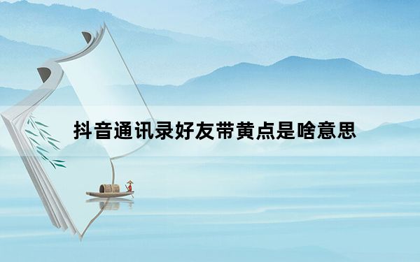 抖音通讯录好友带黄点是啥意思_抖音通讯录好友带黄点