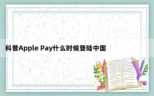 科普Apple Pay什么时候登陆中国 如果苹果微信返回按钮失败怎么办？