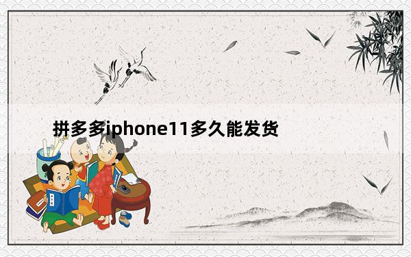 拼多多iphone11多久能发货_iphone11什么时候开始发货