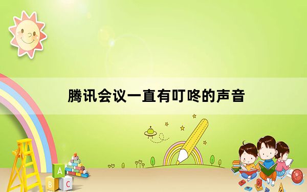 腾讯会议一直有叮咚的声音_腾讯会议一直叮咚响