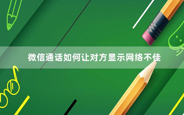 微信通话如何让对方显示网络不佳_微信当前通话对方网络不佳