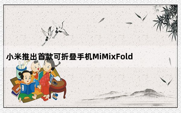 小米推出首款可折叠手机MiMixFold