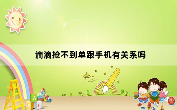 滴滴抢不到单跟手机有关系吗_滴滴抢不到单是怎么回事