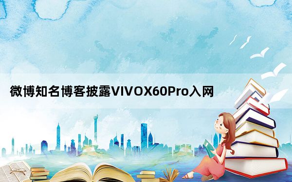 微博知名博客披露VIVOX60Pro入网信息