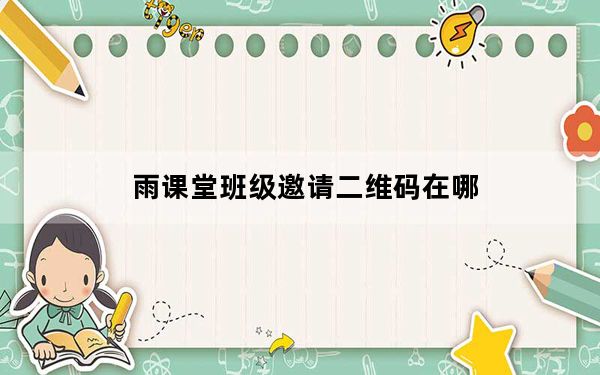 雨课堂班级邀请二维码在哪_雨课堂二维码会定位吗