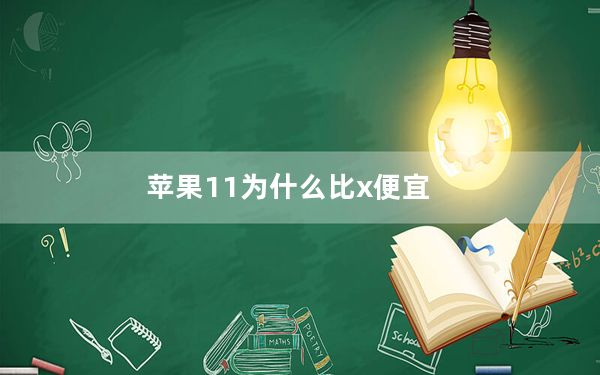 苹果11为什么比x便宜_苹果11为什么比x便宜