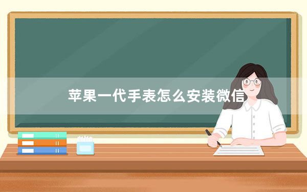 苹果一代手表怎么安装微信_一代苹果手表还能用吗
