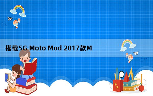 搭载5G Moto Mod 2017款Moto Z2 Force现已具备5G功能