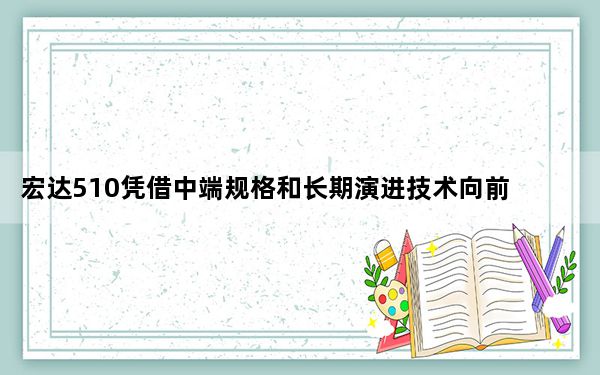 宏达510凭借中端规格和长期演进技术向前迈进