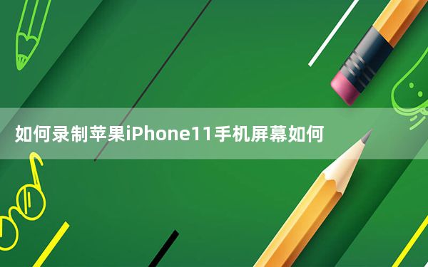 如何录制苹果iPhone11手机屏幕如何录制苹果手机屏幕