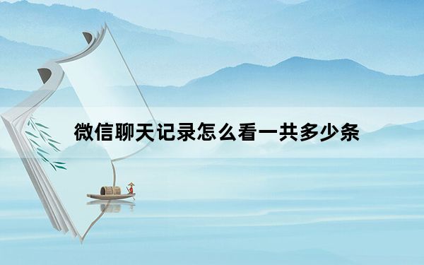 微信聊天记录怎么看一共多少条_微信聊天记录怎么看