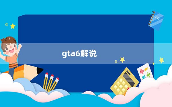 gta6解说_gta6