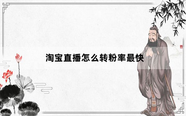 淘宝直播怎么转粉率最快_淘宝直播怎么快速增粉